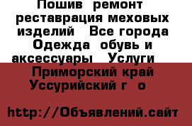 Пошив, ремонт, реставрация меховых изделий - Все города Одежда, обувь и аксессуары » Услуги   . Приморский край,Уссурийский г. о. 